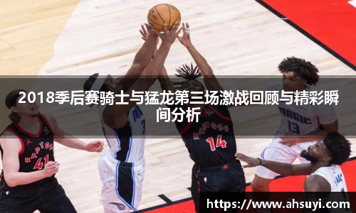 2018季后赛骑士与猛龙第三场激战回顾与精彩瞬间分析