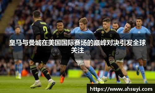 皇马与曼城在美国国际赛场的巅峰对决引发全球关注