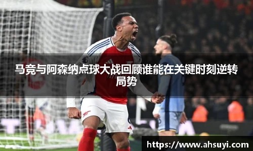 马竞与阿森纳点球大战回顾谁能在关键时刻逆转局势